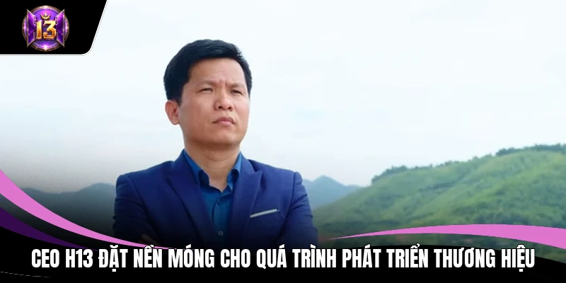 CEO H13 1 CEO H13 đặt nền móng cho quá trình phát triển thương hiệu