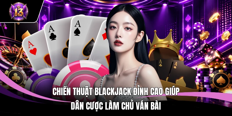 Chiến thuật Blackjack đỉnh cao giúp dân cược làm chủ ván bài