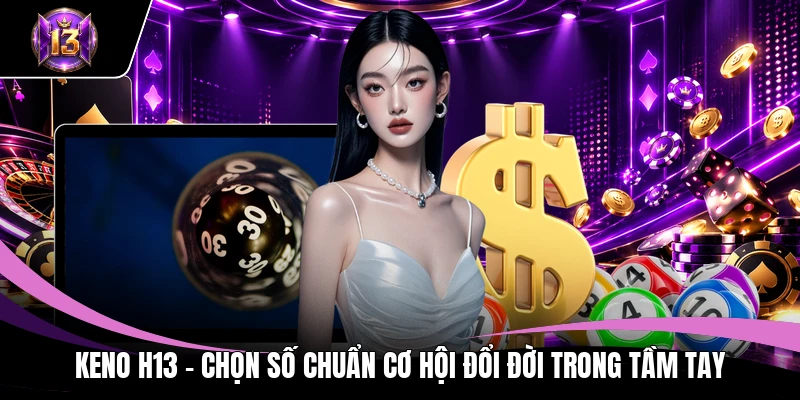 Keno H13 - Chọn Số Chuẩn Cơ Hội Đổi Đời Trong Tầm Tay 1 Keno